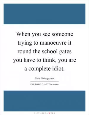 When you see someone trying to manoeuvre it round the school gates you have to think, you are a complete idiot Picture Quote #1