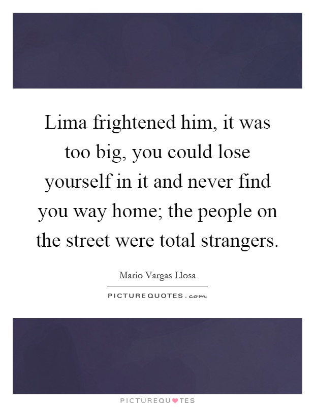 Lima frightened him, it was too big, you could lose yourself in it and never find you way home; the people on the street were total strangers Picture Quote #1