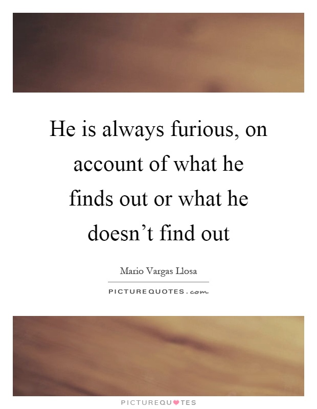 He is always furious, on account of what he finds out or what he doesn't find out Picture Quote #1