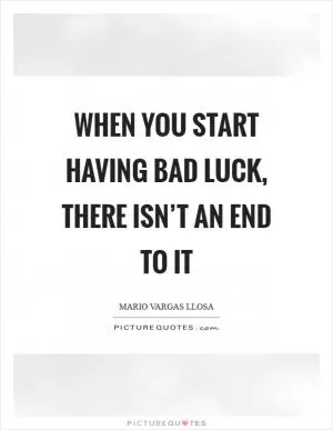 When you start having bad luck, there isn’t an end to it Picture Quote #1