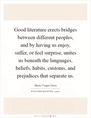 Good literature erects bridges between different peoples, and by having us enjoy, suffer, or feel surprise, unites us beneath the languages, beliefs, habits, customs, and prejudices that separate us Picture Quote #1