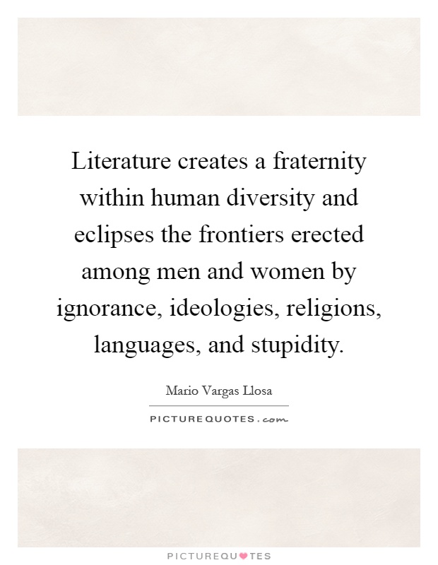 Literature creates a fraternity within human diversity and eclipses the frontiers erected among men and women by ignorance, ideologies, religions, languages, and stupidity Picture Quote #1