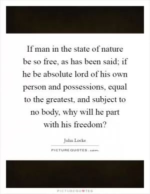 If man in the state of nature be so free, as has been said; if he be absolute lord of his own person and possessions, equal to the greatest, and subject to no body, why will he part with his freedom? Picture Quote #1