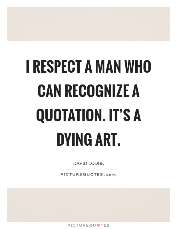 I respect a man who can recognize a quotation. It's a dying art Picture Quote #1