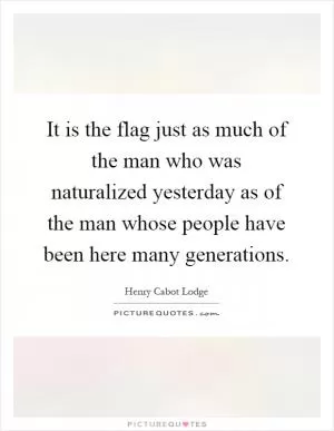 It is the flag just as much of the man who was naturalized yesterday as of the man whose people have been here many generations Picture Quote #1