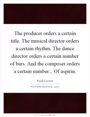 The producer orders a certain title. The musical director orders a certain rhythm. The dance director orders a certain number of bars. And the composer orders a certain number... Of aspirin Picture Quote #1