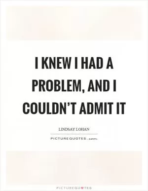 I knew I had a problem, and I couldn’t admit it Picture Quote #1