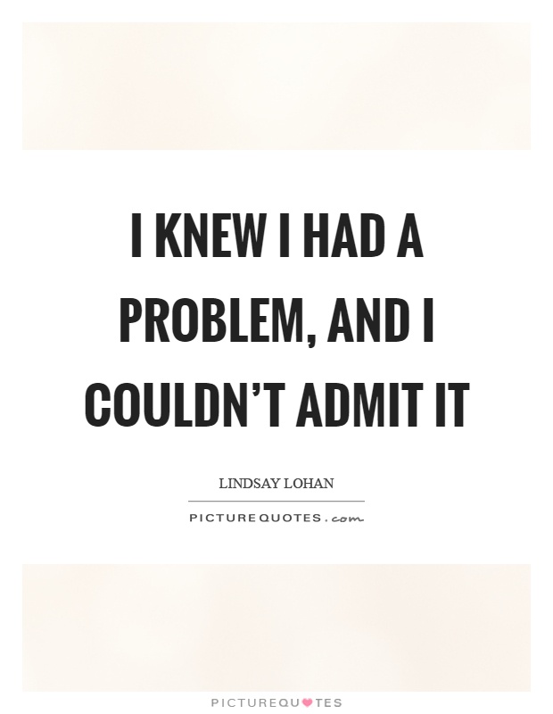 I knew I had a problem, and I couldn't admit it Picture Quote #1