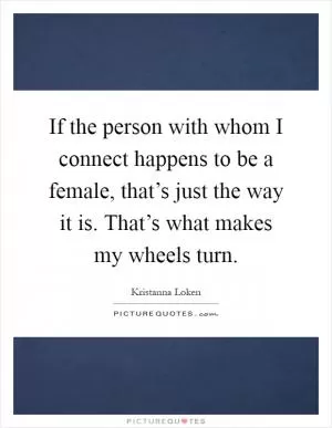 If the person with whom I connect happens to be a female, that’s just the way it is. That’s what makes my wheels turn Picture Quote #1