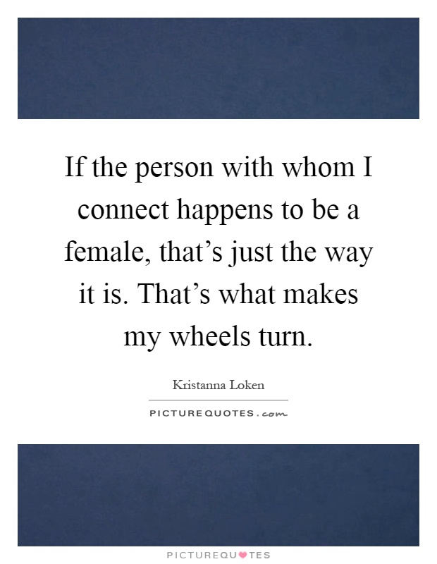 If the person with whom I connect happens to be a female, that's just the way it is. That's what makes my wheels turn Picture Quote #1