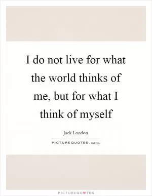 I do not live for what the world thinks of me, but for what I think of myself Picture Quote #1