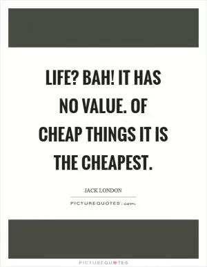 Life? Bah! It has no value. Of cheap things it is the cheapest Picture Quote #1