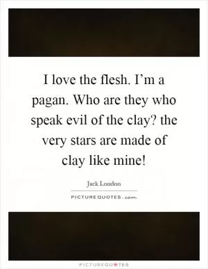 I love the flesh. I’m a pagan. Who are they who speak evil of the clay? the very stars are made of clay like mine! Picture Quote #1