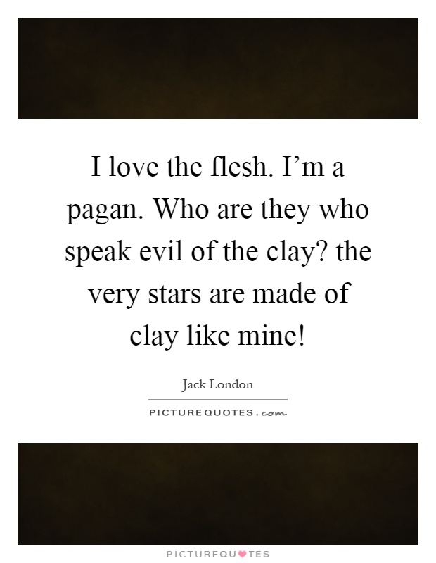 I love the flesh. I'm a pagan. Who are they who speak evil of the clay? the very stars are made of clay like mine! Picture Quote #1