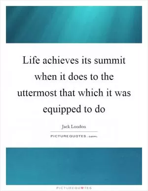 Life achieves its summit when it does to the uttermost that which it was equipped to do Picture Quote #1