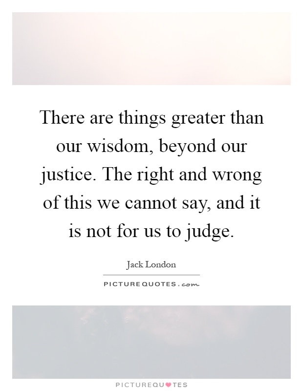 There are things greater than our wisdom, beyond our justice. The right and wrong of this we cannot say, and it is not for us to judge Picture Quote #1