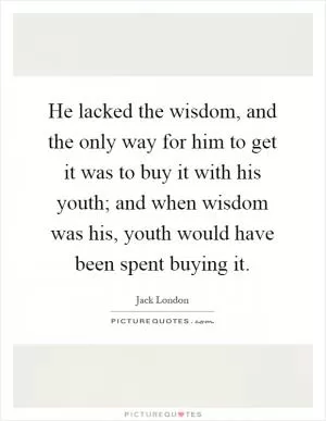 He lacked the wisdom, and the only way for him to get it was to buy it with his youth; and when wisdom was his, youth would have been spent buying it Picture Quote #1
