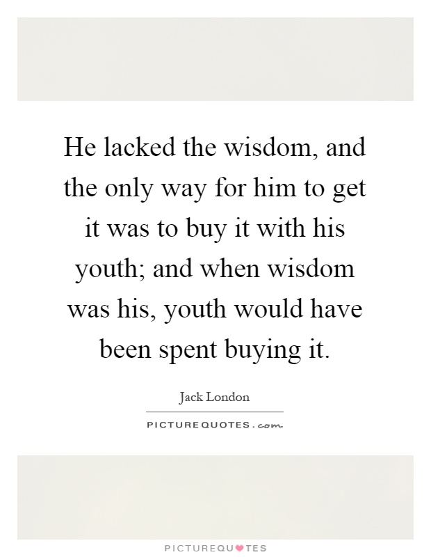 He lacked the wisdom, and the only way for him to get it was to buy it with his youth; and when wisdom was his, youth would have been spent buying it Picture Quote #1