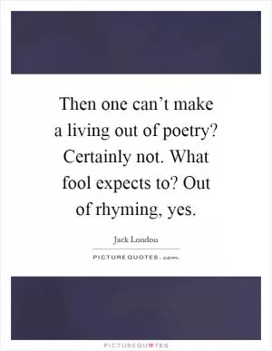 Then one can’t make a living out of poetry? Certainly not. What fool expects to? Out of rhyming, yes Picture Quote #1