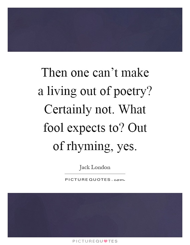 Then one can't make a living out of poetry? Certainly not. What fool expects to? Out of rhyming, yes Picture Quote #1