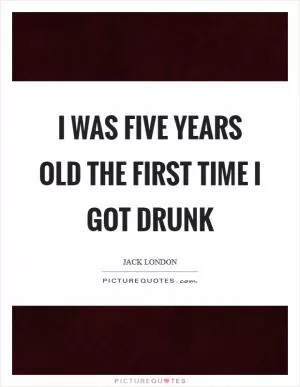 I was five years old the first time I got drunk Picture Quote #1