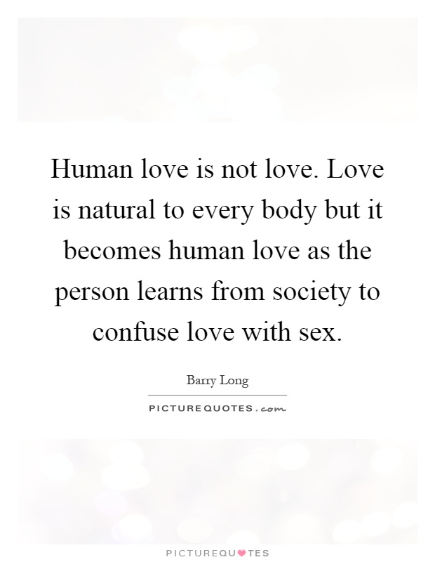 Human love is not love. Love is natural to every body but it becomes human love as the person learns from society to confuse love with sex Picture Quote #1
