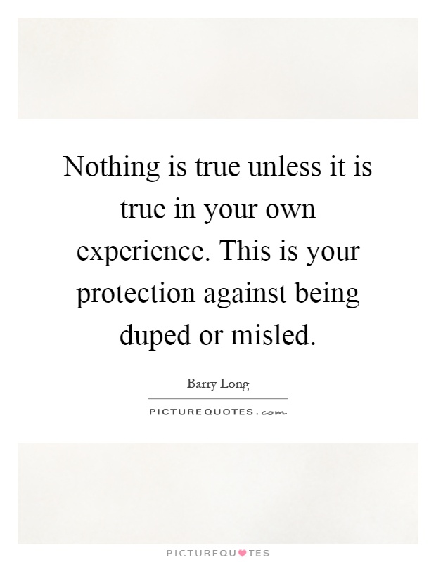 Nothing is true unless it is true in your own experience. This is your protection against being duped or misled Picture Quote #1