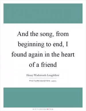 And the song, from beginning to end, I found again in the heart of a friend Picture Quote #1