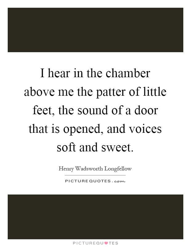 I hear in the chamber above me the patter of little feet, the sound of a door that is opened, and voices soft and sweet Picture Quote #1