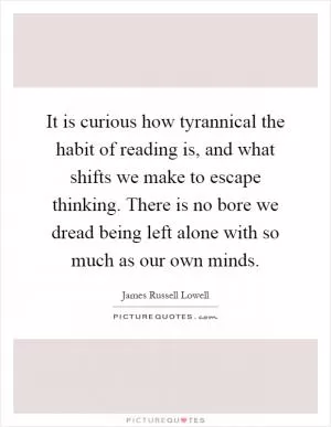 It is curious how tyrannical the habit of reading is, and what shifts we make to escape thinking. There is no bore we dread being left alone with so much as our own minds Picture Quote #1