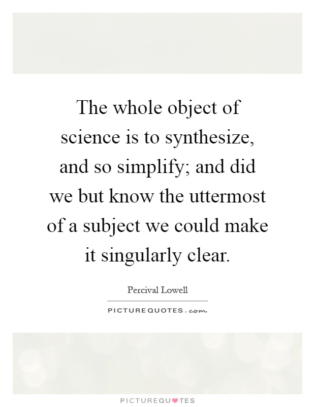 The whole object of science is to synthesize, and so simplify; and did we but know the uttermost of a subject we could make it singularly clear Picture Quote #1