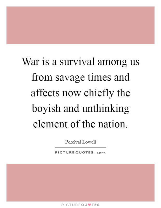 War is a survival among us from savage times and affects now chiefly the boyish and unthinking element of the nation Picture Quote #1
