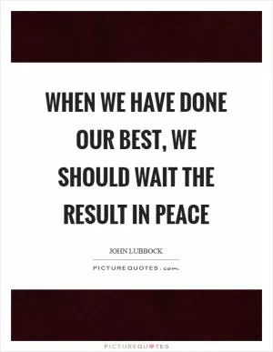 When we have done our best, we should wait the result in peace Picture Quote #1