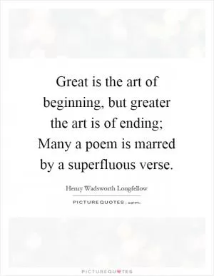 Great is the art of beginning, but greater the art is of ending; Many a poem is marred by a superfluous verse Picture Quote #1