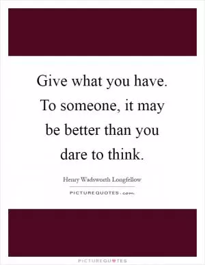 Give what you have. To someone, it may be better than you dare to think Picture Quote #1