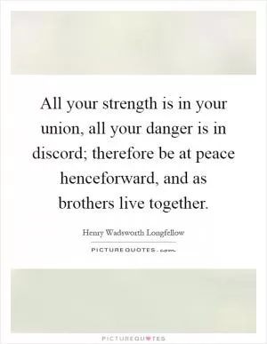 All your strength is in your union, all your danger is in discord; therefore be at peace henceforward, and as brothers live together Picture Quote #1