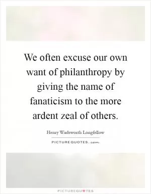 We often excuse our own want of philanthropy by giving the name of fanaticism to the more ardent zeal of others Picture Quote #1