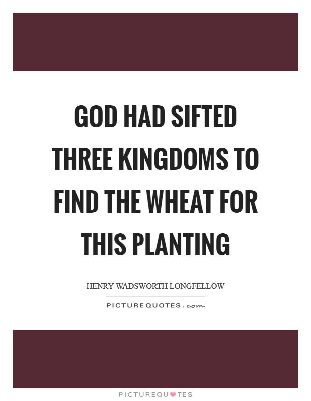 God had sifted three kingdoms to find the wheat for this planting Picture Quote #1