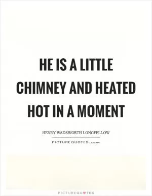 He is a little chimney and heated hot in a moment Picture Quote #1