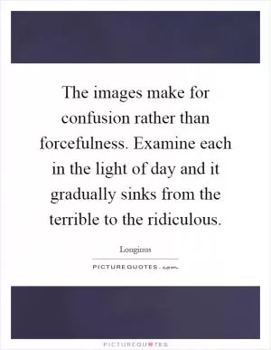 The images make for confusion rather than forcefulness. Examine each in the light of day and it gradually sinks from the terrible to the ridiculous Picture Quote #1