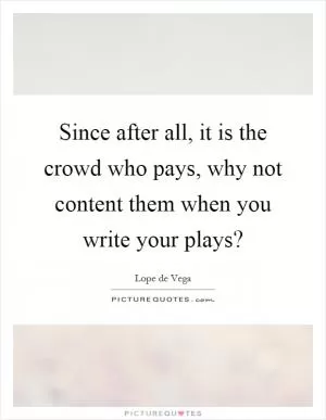 Since after all, it is the crowd who pays, why not content them when you write your plays? Picture Quote #1