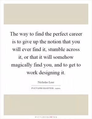 The way to find the perfect career is to give up the notion that you will ever find it, stumble across it, or that it will somehow magically find you, and to get to work designing it Picture Quote #1