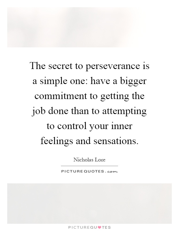The secret to perseverance is a simple one: have a bigger commitment to getting the job done than to attempting to control your inner feelings and sensations Picture Quote #1