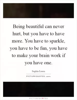 Being beautiful can never hurt, but you have to have more. You have to sparkle, you have to be fun, you have to make your brain work if you have one Picture Quote #1