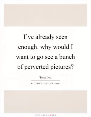 I’ve already seen enough. why would I want to go see a bunch of perverted pictures? Picture Quote #1