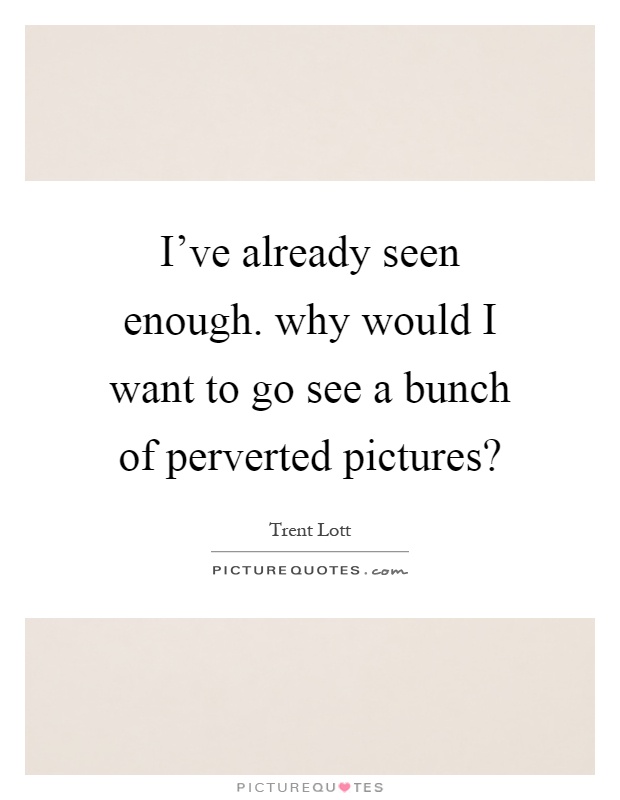 I've already seen enough. why would I want to go see a bunch of perverted pictures? Picture Quote #1