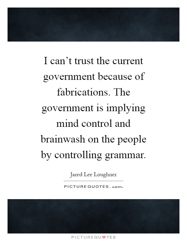 I can't trust the current government because of fabrications. The government is implying mind control and brainwash on the people by controlling grammar Picture Quote #1