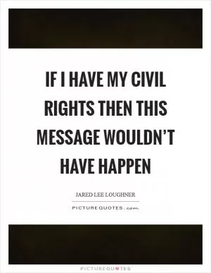 If I have my civil rights then this message wouldn’t have happen Picture Quote #1