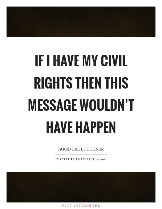 If I have my civil rights then this message wouldn't have happen Picture Quote #1