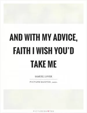 And with my advice, faith I wish you’d take me Picture Quote #1